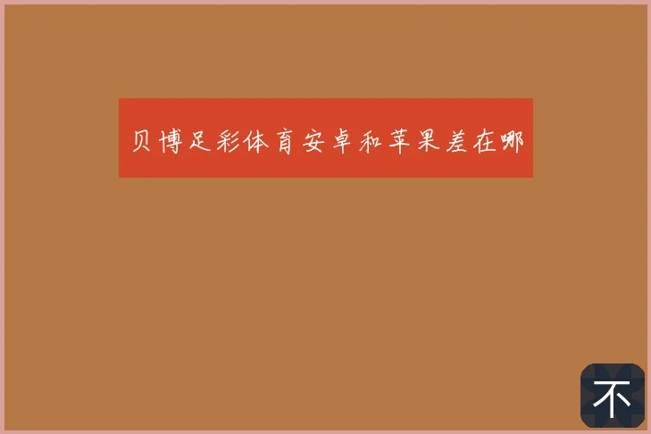 贝博足彩体育安卓和苹果差在哪