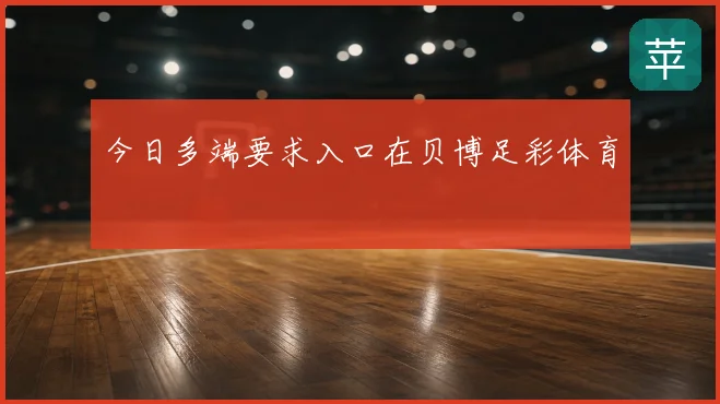 今日多端要求入口在贝博足彩体育