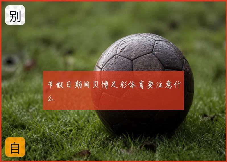 节假日期间贝博足彩体育要注意什么