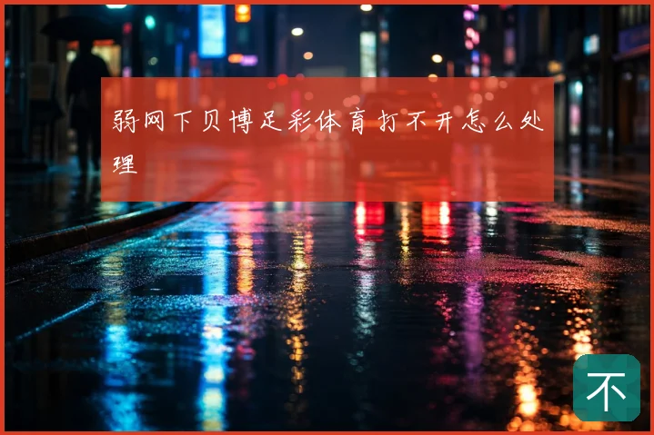 弱网下贝博足彩体育打不开怎么处理