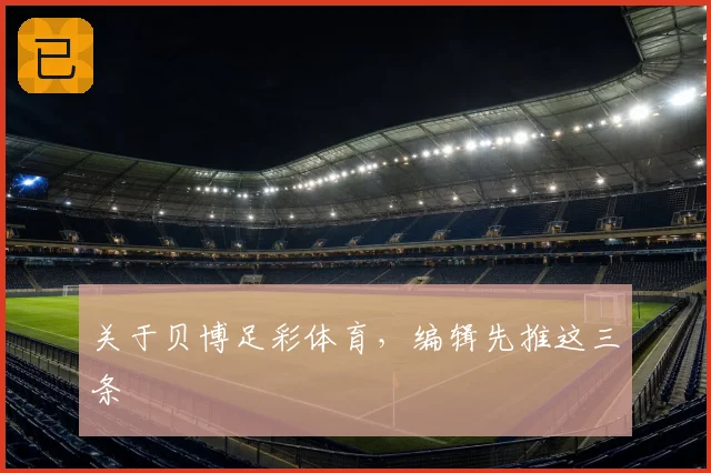 关于贝博足彩体育，编辑先推这三条
